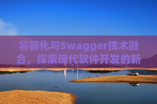 容器化与Swagger技术融合，探索现代软件开发的新领域
