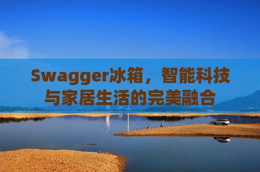 Swagger冰箱，智能科技与家居生活的完美融合